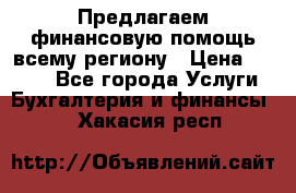 Предлагаем финансовую помощь всему региону › Цена ­ 1 111 - Все города Услуги » Бухгалтерия и финансы   . Хакасия респ.